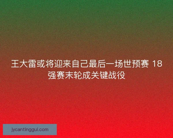 王大雷或将迎来自己最后一场世预赛 18强赛末轮成关键战役