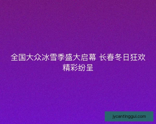 全国大众冰雪季盛大启幕 长春冬日狂欢精彩纷呈