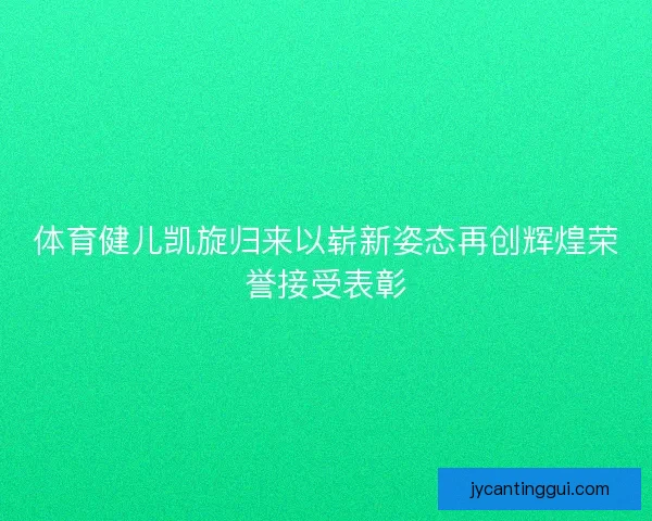 体育健儿凯旋归来以崭新姿态再创辉煌荣誉接受表彰