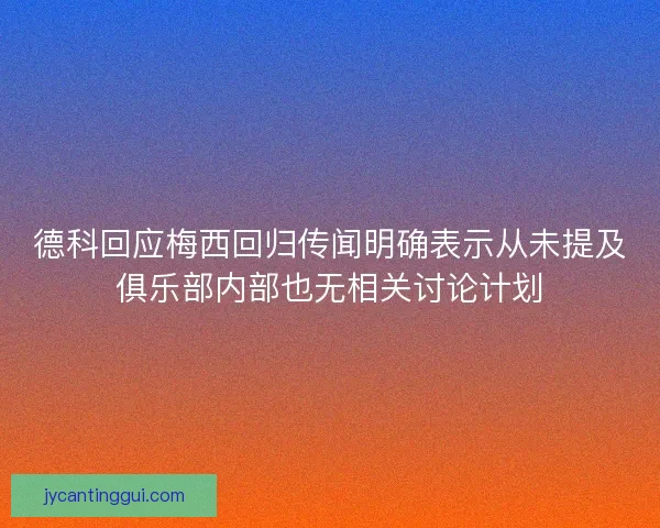 德科回应梅西回归传闻明确表示从未提及俱乐部内部也无相关讨论计划