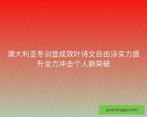 澳大利亚冬训显成效叶诗文自由泳实力提升全力冲击个人新突破