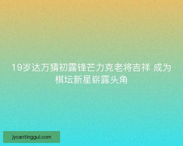 19岁达万猜初露锋芒力克老将吉祥 成为棋坛新星崭露头角