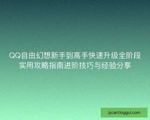 QQ自由幻想新手到高手快速升级全阶段实用攻略指南进阶技巧与经验分享