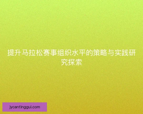 提升马拉松赛事组织水平的策略与实践研究探索