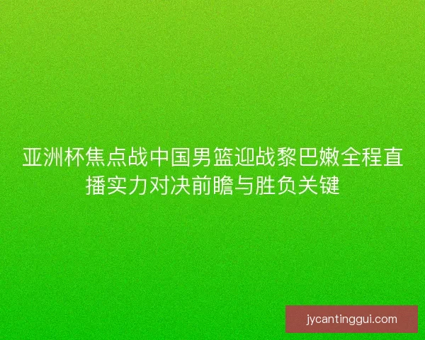 亚洲杯焦点战中国男篮迎战黎巴嫩全程直播实力对决前瞻与胜负关键