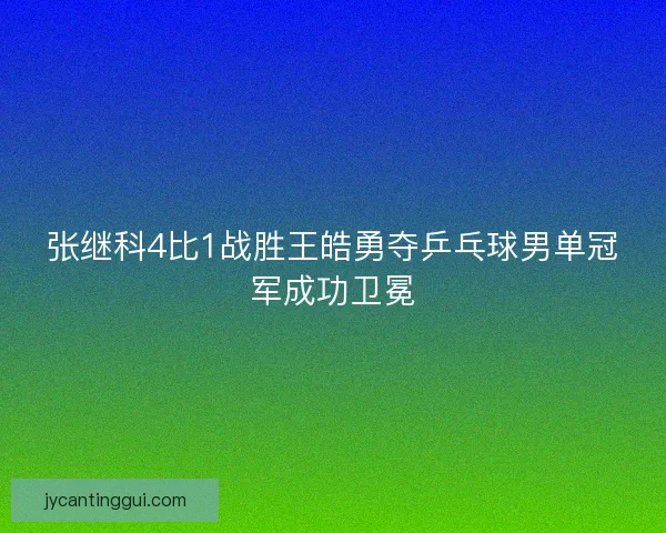 张继科4比1战胜王皓勇夺乒乓球男单冠军成功卫冕