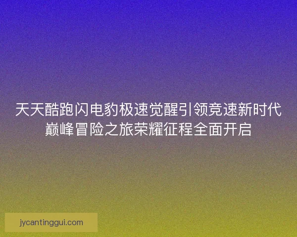 天天酷跑闪电豹极速觉醒引领竞速新时代巅峰冒险之旅荣耀征程全面开启