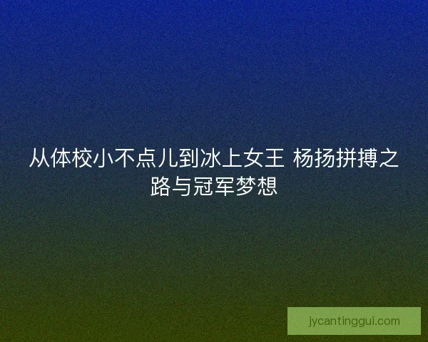 从体校小不点儿到冰上女王 杨扬拼搏之路与冠军梦想