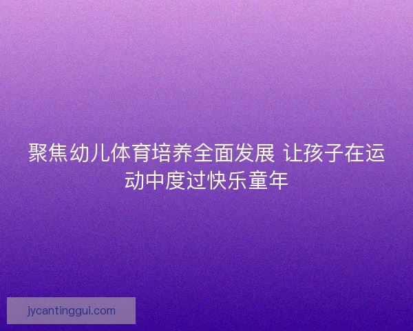 聚焦幼儿体育培养全面发展 让孩子在运动中度过快乐童年