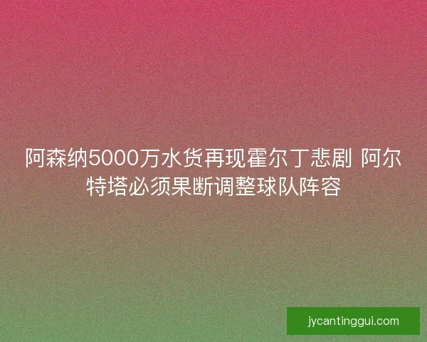 阿森纳5000万水货再现霍尔丁悲剧 阿尔特塔必须果断调整球队阵容