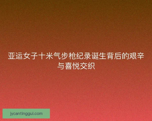 亚运女子十米气步枪纪录诞生背后的艰辛与喜悦交织