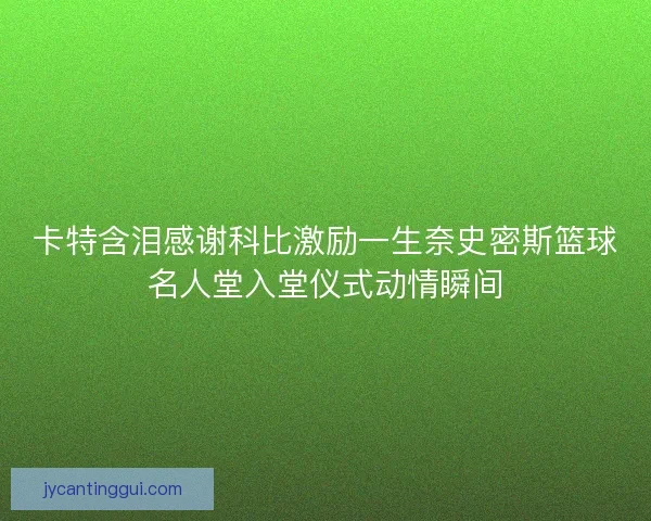 卡特含泪感谢科比激励一生奈史密斯篮球名人堂入堂仪式动情瞬间